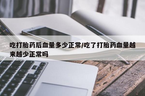网上买打胎药联系方式微信，吃打胎药后血量多少正常/吃了打胎药血量越来越少正常吗