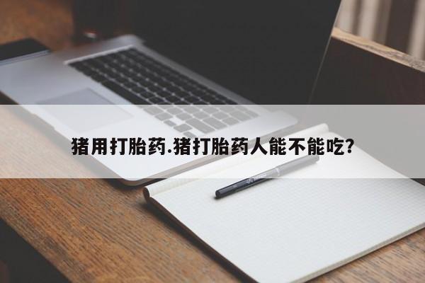 网上买打胎药联系方式微信，猪用打胎药.猪打胎药人能不能吃？