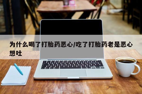 网上买打胎药联系方式微信，为什么喝了打胎药恶心/吃了打胎药老是恶心想吐