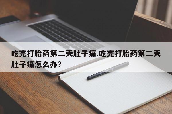 网上买打胎药联系方式微信，吃完打胎药第二天肚子痛.吃完打胎药第二天肚子痛怎么办？