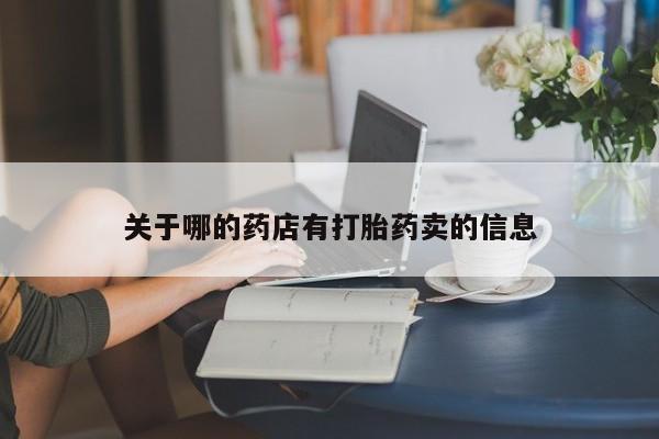 网上买打胎药联系方式微信，关于哪的药店有打胎药卖的信息