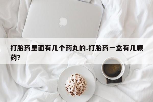 网上买打胎药联系方式微信，打胎药里面有几个药丸的.打胎药一盒有几颗药？