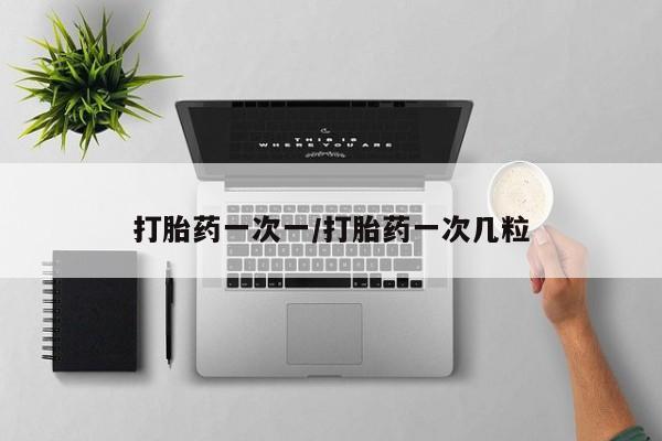 网上买打胎药联系方式微信，打胎药一次一/打胎药一次几粒