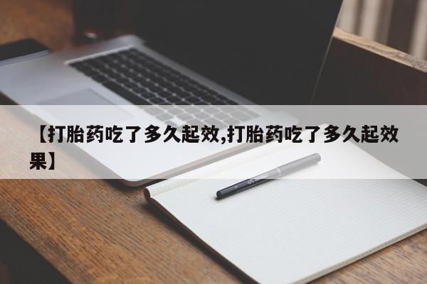网上买打胎药联系方式微信，【打胎药吃了多久起效,打胎药吃了多久起效果】