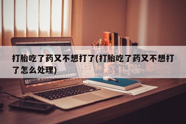 网上买打胎药联系方式微信，打胎吃了药又不想打了(打胎吃了药又不想打了怎么处理)