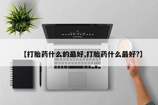 网上买打胎药联系方式微信，【打胎药什么的最好,打胎药什么最好?】