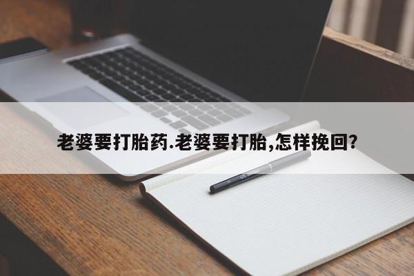 网上买打胎药联系方式微信，老婆要打胎药.老婆要打胎,怎样挽回？