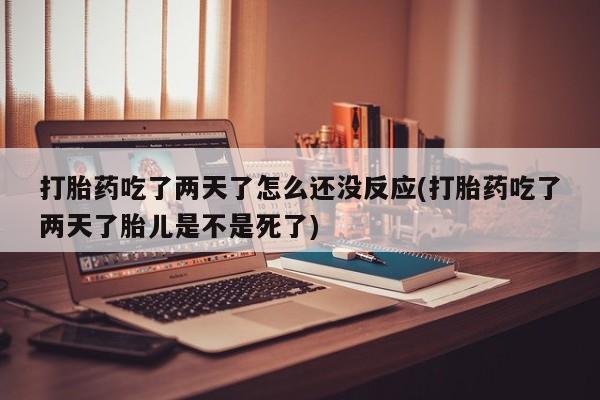 网上买打胎药联系方式微信，打胎药吃了两天了怎么还没反应(打胎药吃了两天了胎儿是不是死了)