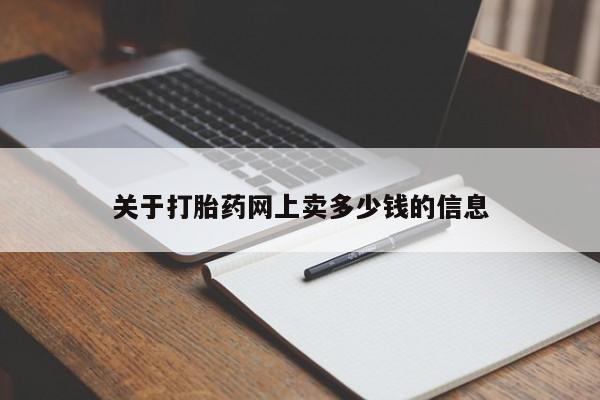 网上买打胎药联系方式微信，关于打胎药网上卖多少钱的信息