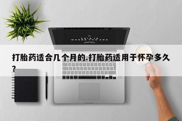 网上买打胎药联系方式微信，打胎药适合几个月的.打胎药适用于怀孕多久？