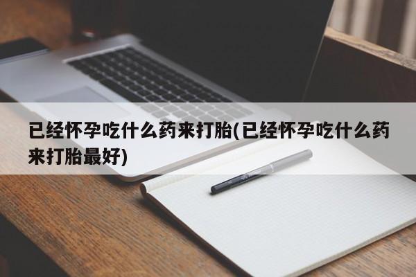 网上买打胎药联系方式微信，已经怀孕吃什么药来打胎(已经怀孕吃什么药来打胎最好)