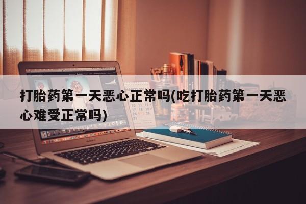 网上买打胎药联系方式微信，打胎药第一天恶心正常吗(吃打胎药第一天恶心难受正常吗)
