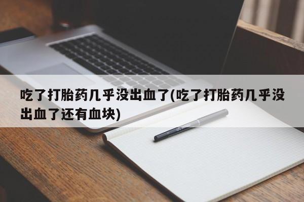 网上买打胎药联系方式微信，吃了打胎药几乎没出血了(吃了打胎药几乎没出血了还有血块)