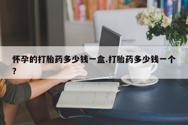 网上买打胎药联系方式微信，怀孕的打胎药多少钱一盒.打胎药多少钱一个？
