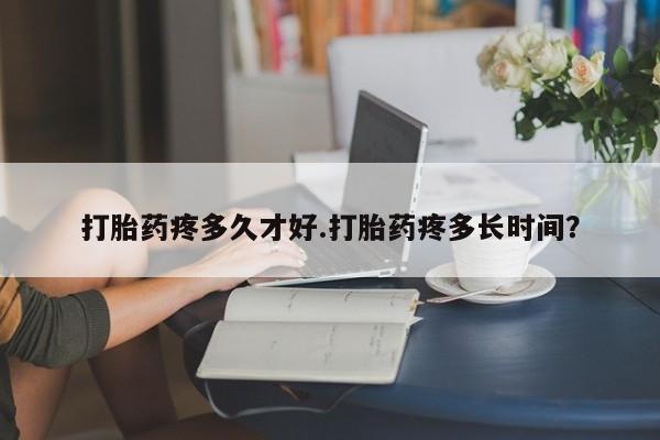 网上买打胎药联系方式微信，打胎药疼多久才好.打胎药疼多长时间？
