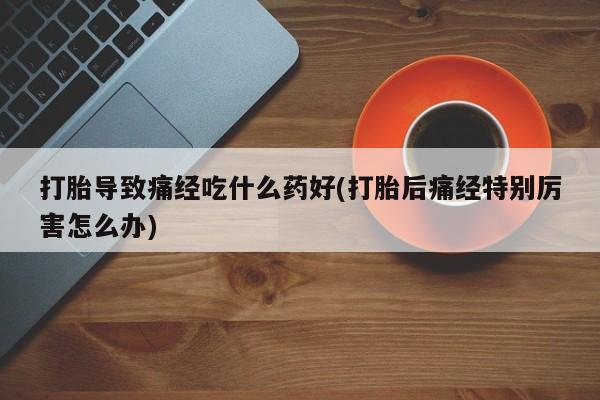 网上买打胎药联系方式微信，打胎导致痛经吃什么药好(打胎后痛经特别厉害怎么办)