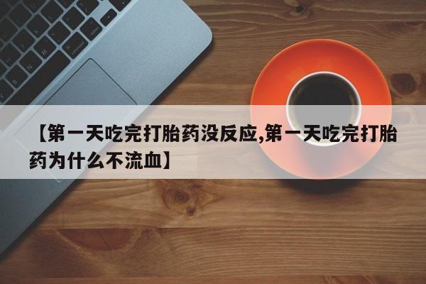 网上买打胎药联系方式微信，【第一天吃完打胎药没反应,第一天吃完打胎药为什么不流血】