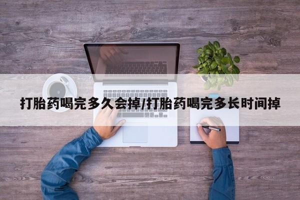 网上买打胎药联系方式微信，打胎药喝完多久会掉/打胎药喝完多长时间掉