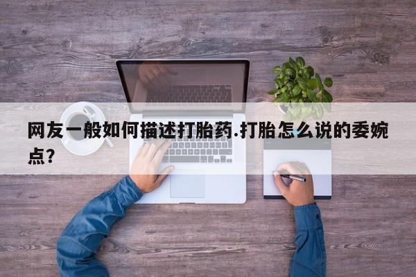 网上买打胎药联系方式微信，网友一般如何描述打胎药.打胎怎么说的委婉点？