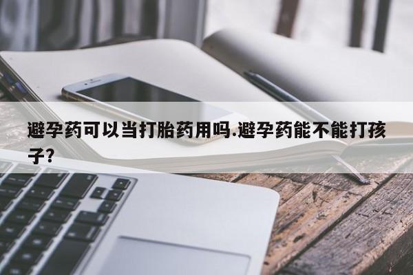 网上买打胎药联系方式微信，避孕药可以当打胎药用吗.避孕药能不能打孩子？