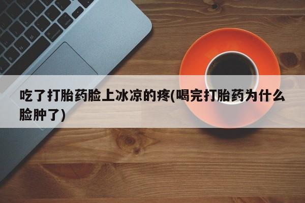 网上买打胎药联系方式微信，吃了打胎药脸上冰凉的疼(喝完打胎药为什么脸肿了)