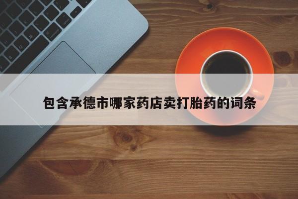 网上买打胎药联系方式微信，包含承德市哪家药店卖打胎药的词条