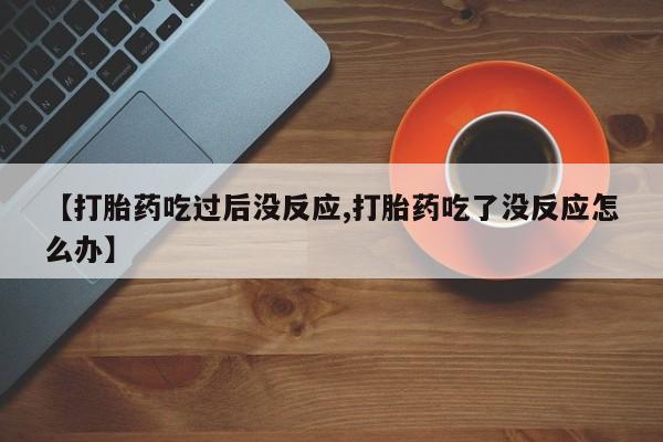 网上买打胎药联系方式微信，【打胎药吃过后没反应,打胎药吃了没反应怎么办】