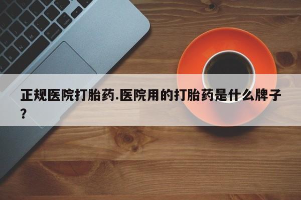 网上买打胎药联系方式微信，正规医院打胎药.医院用的打胎药是什么牌子？