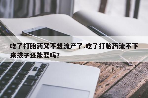 网上买打胎药联系方式微信，吃了打胎药又不想流产了.吃了打胎药流不下来孩子还能要吗？