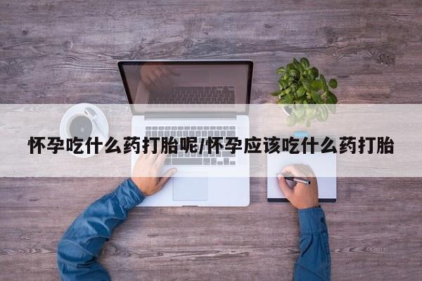 网上买打胎药联系方式微信，怀孕吃什么药打胎呢/怀孕应该吃什么药打胎