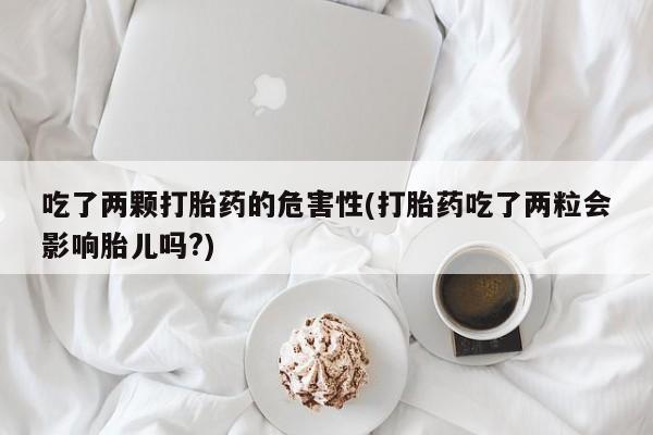 网上买打胎药联系方式微信，吃了两颗打胎药的危害性(打胎药吃了两粒会影响胎儿吗?)