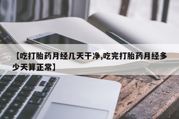 网上买打胎药联系方式微信，【吃打胎药月经几天干净,吃完打胎药月经多少天算正常】