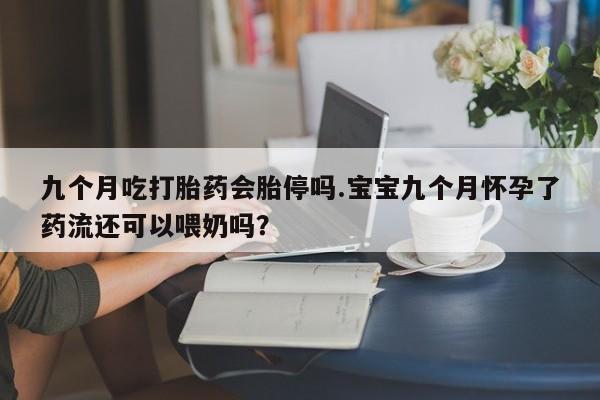 网上买打胎药联系方式微信，九个月吃打胎药会胎停吗.宝宝九个月怀孕了药流还可以喂奶吗？