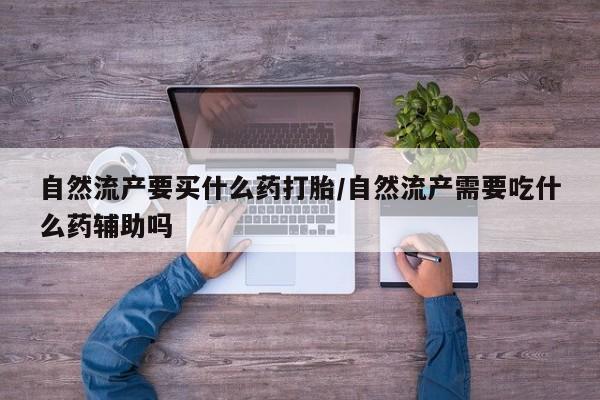 网上买打胎药联系方式微信，自然流产要买什么药打胎/自然流产需要吃什么药辅助吗