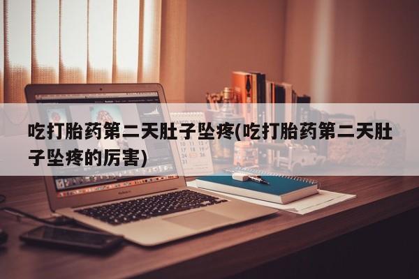 网上买打胎药联系方式微信，吃打胎药第二天肚子坠疼(吃打胎药第二天肚子坠疼的厉害)