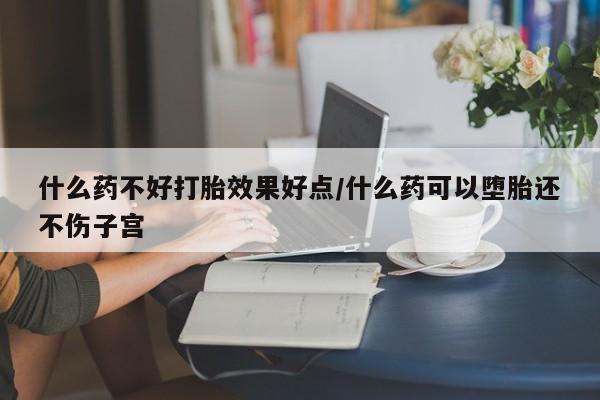 网上买打胎药联系方式微信，什么药不好打胎效果好点/什么药可以堕胎还不伤子宫