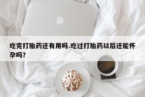 网上买打胎药联系方式微信，吃完打胎药还有用吗.吃过打胎药以后还能怀孕吗？