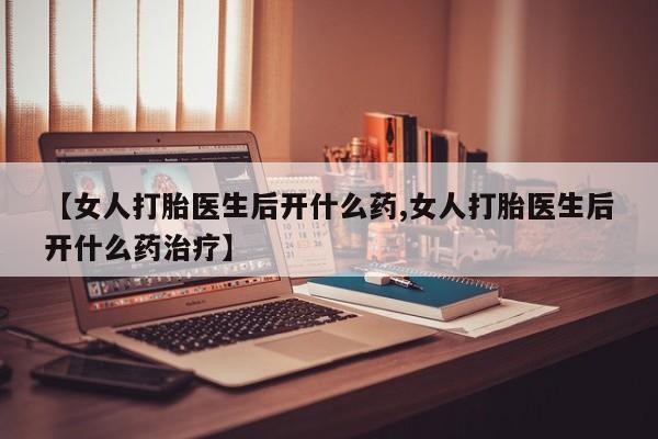 网上买打胎药联系方式微信，【女人打胎医生后开什么药,女人打胎医生后开什么药治疗】
