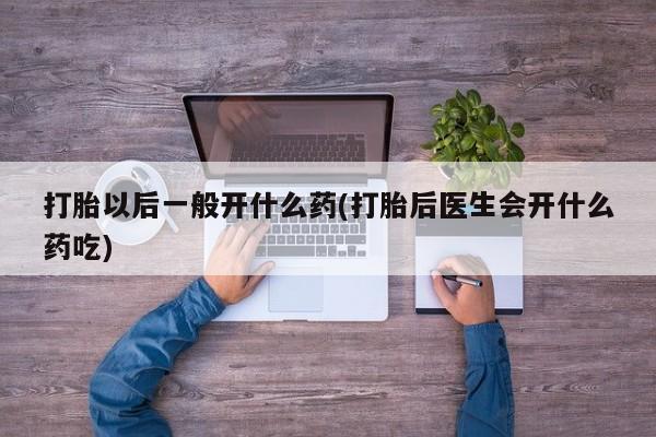 网上买打胎药联系方式微信，打胎以后一般开什么药(打胎后医生会开什么药吃)