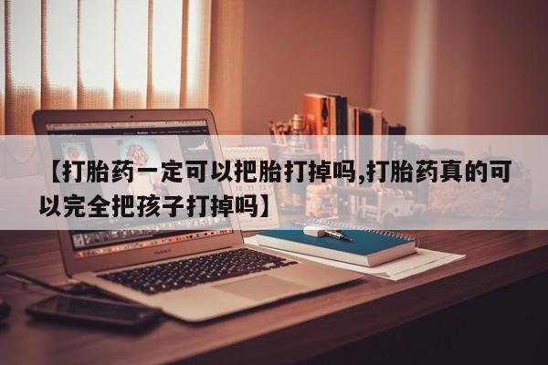网上买打胎药联系方式微信，【打胎药一定可以把胎打掉吗,打胎药真的可以完全把孩子打掉吗】