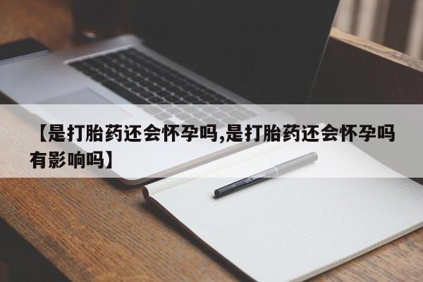 网上买打胎药联系方式微信，【是打胎药还会怀孕吗,是打胎药还会怀孕吗有影响吗】