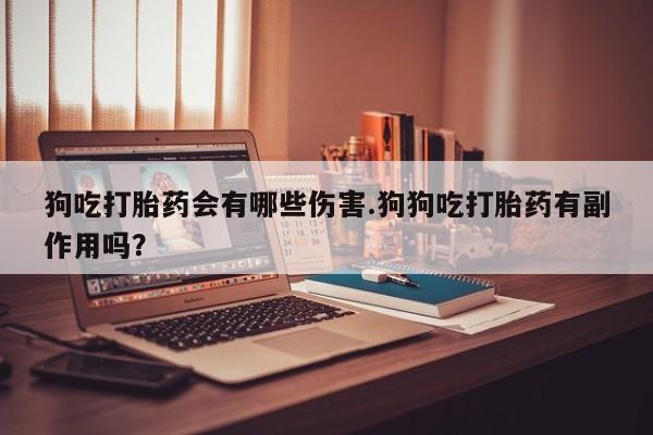 网上买打胎药联系方式微信，狗吃打胎药会有哪些伤害.狗狗吃打胎药有副作用吗？