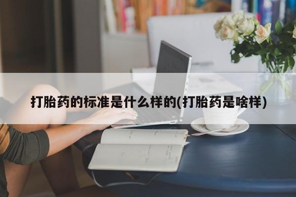 网上买打胎药联系方式微信，打胎药的标准是什么样的(打胎药是啥样)
