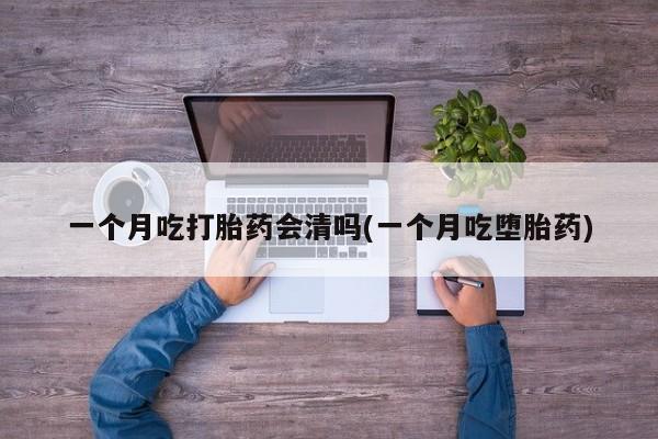 网上买打胎药联系方式微信，一个月吃打胎药会清吗(一个月吃堕胎药)