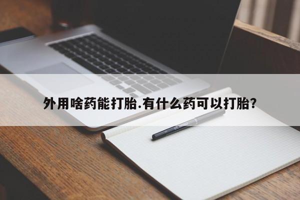网上买打胎药联系方式微信，外用啥药能打胎.有什么药可以打胎？