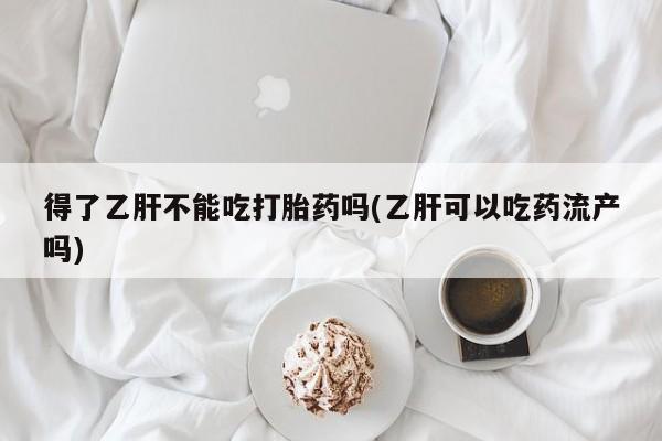 网上买打胎药联系方式微信，得了乙肝不能吃打胎药吗(乙肝可以吃药流产吗)