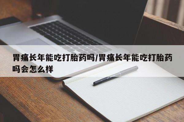 网上买打胎药联系方式微信，胃痛长年能吃打胎药吗/胃痛长年能吃打胎药吗会怎么样