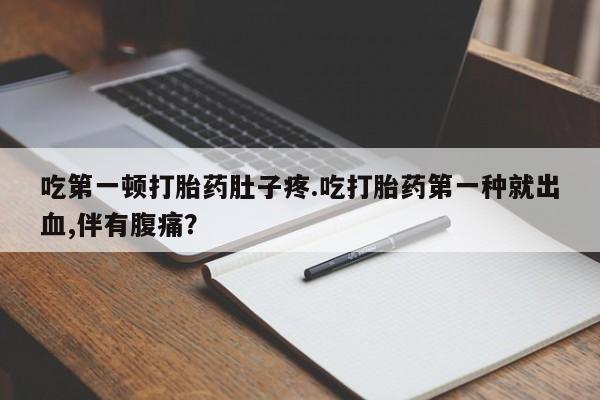 网上买打胎药联系方式微信，吃第一顿打胎药肚子疼.吃打胎药第一种就出血,伴有腹痛？
