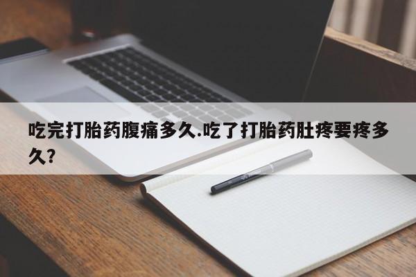 网上买打胎药联系方式微信，吃完打胎药腹痛多久.吃了打胎药肚疼要疼多久？
