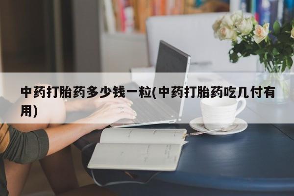 网上买打胎药联系方式微信，中药打胎药多少钱一粒(中药打胎药吃几付有用)